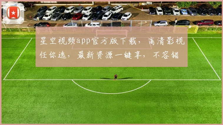星空视频app官方版下载，高清影视任你选，最新资源一键享，不容错过，立即下载