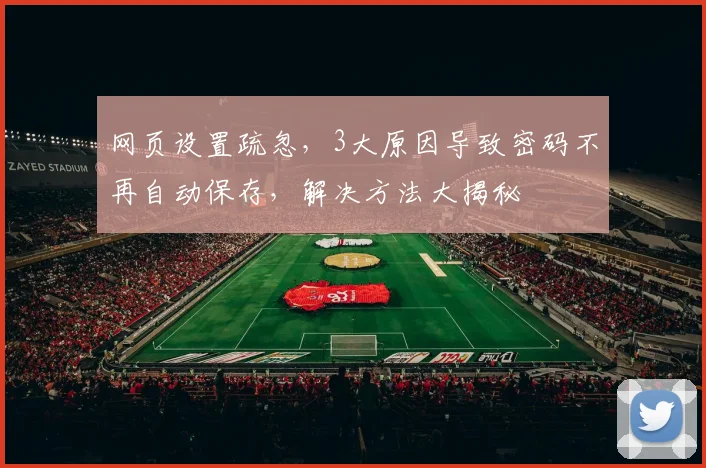网页设置疏忽，3大原因导致密码不再自动保存，解决方法大揭秘