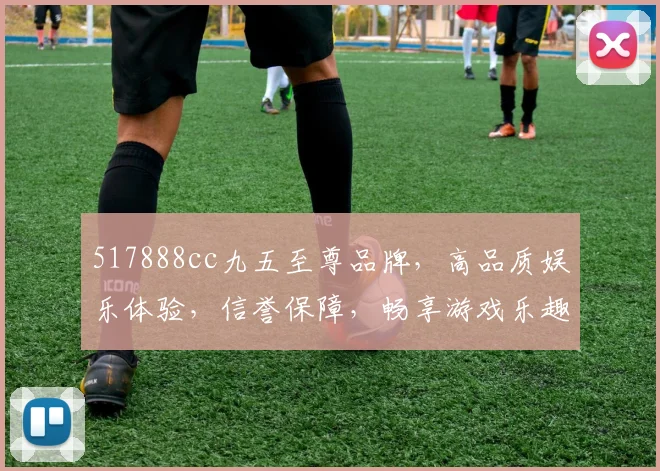 517888cc九五至尊品牌，高品质娱乐体验，信誉保障，畅享游戏乐趣