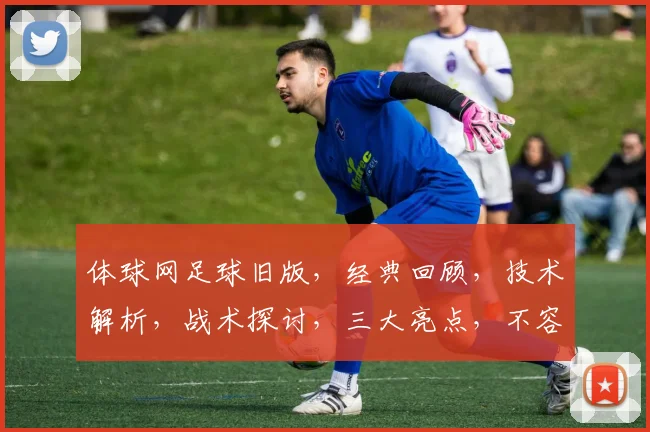 体球网足球旧版，经典回顾，技术解析，战术探讨，三大亮点，不容错过