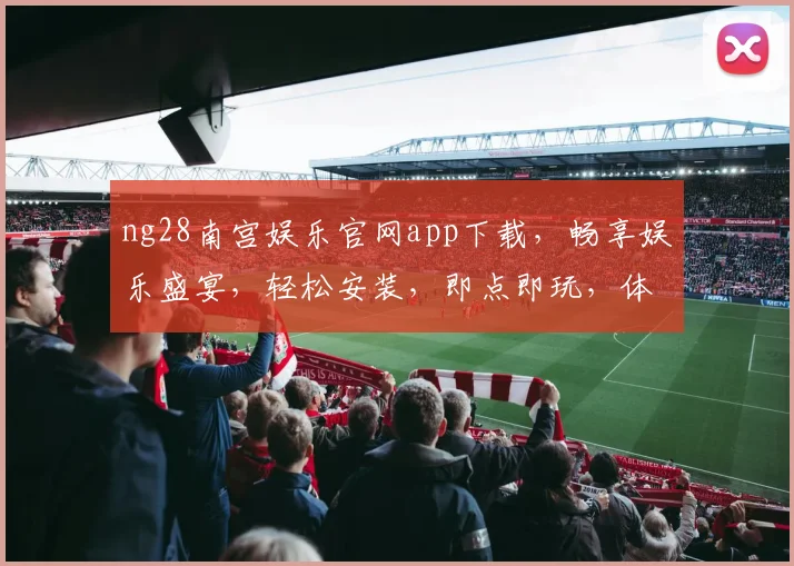 ng28南宫娱乐官网app下载，畅享娱乐盛宴，轻松安装，即点即玩，体验非凡