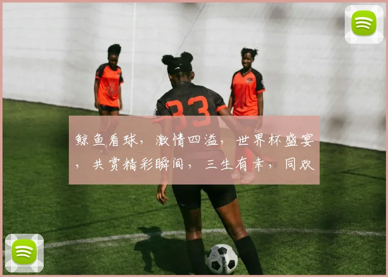 鲸鱼看球，激情四溢，世界杯盛宴，共赏精彩瞬间，三生有幸，同欢共乐