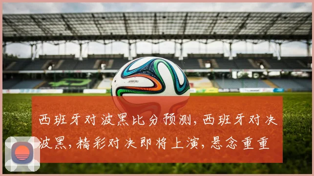 西班牙对波黑比分预测,西班牙对决波黑,精彩对决即将上演,悬念重重