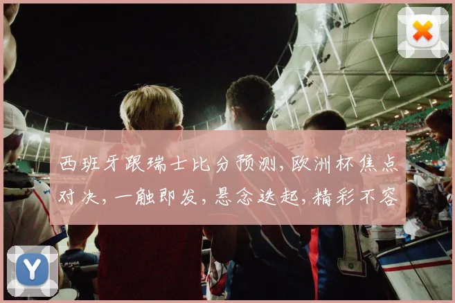 西班牙跟瑞士比分预测,欧洲杯焦点对决,一触即发,悬念迭起,精彩不容错过,一球定胜负