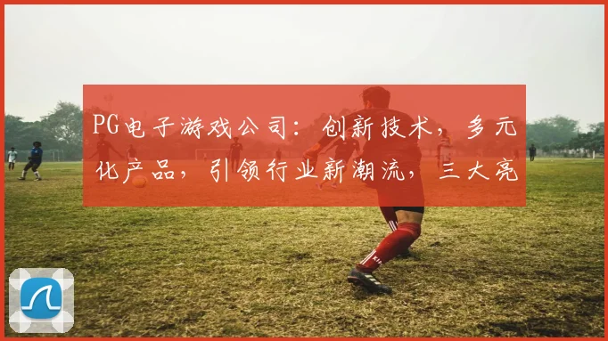 PG电子游戏公司：创新技术，多元化产品，引领行业新潮流，三大亮点解析