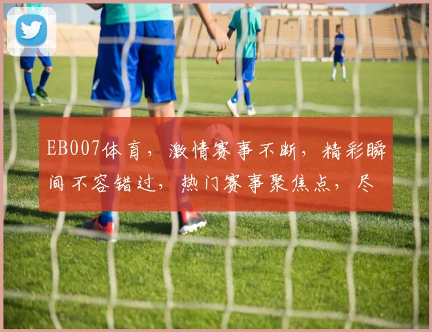 EB007体育，激情赛事不断，精彩瞬间不容错过，热门赛事聚焦点，尽在EB007
