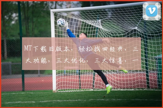 MT下载旧版本，轻松找回经典，三大功能，三大优化，三大惊喜，一网打尽