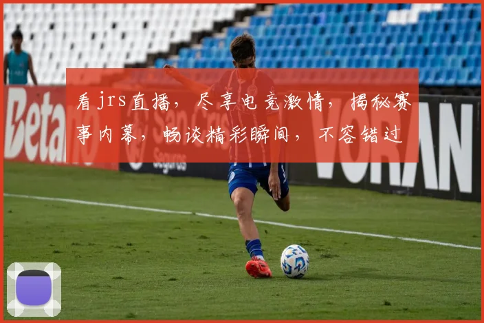 看jrs直播，尽享电竞激情，揭秘赛事内幕，畅谈精彩瞬间，不容错过