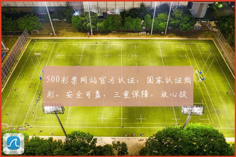 500彩票网站官方认证，国家认证购彩，安全可靠，三重保障，放心投注