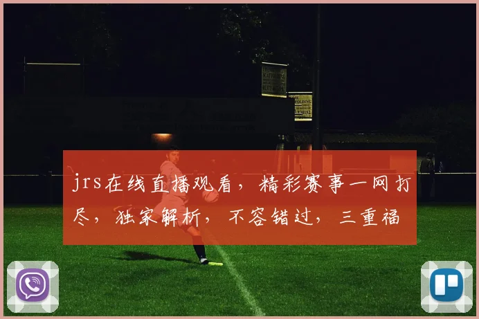 jrs在线直播观看，精彩赛事一网打尽，独家解析，不容错过，三重福利等你来