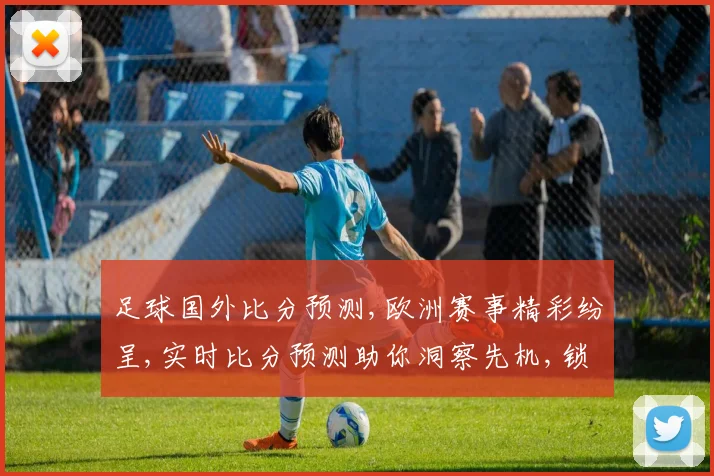 足球国外比分预测,欧洲赛事精彩纷呈,实时比分预测助你洞察先机,锁定胜利之门,一触即发