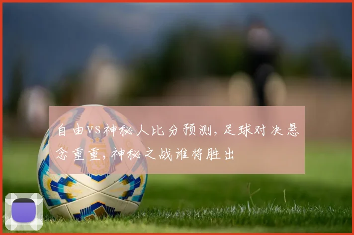 自由vs神秘人比分预测,足球对决悬念重重,神秘之战谁将胜出