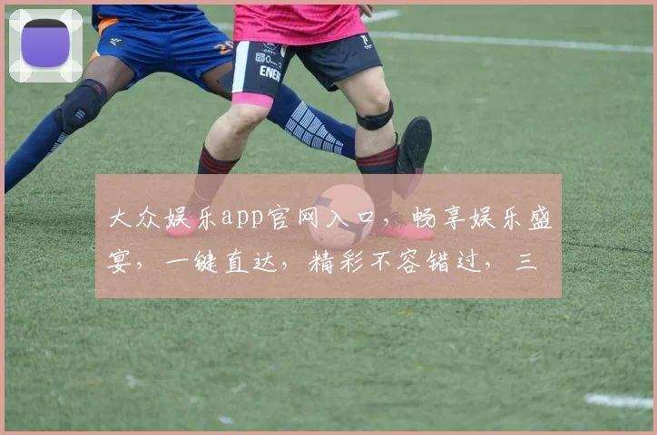 大众娱乐app官网入口，畅享娱乐盛宴，一键直达，精彩不容错过，三重福利等你来